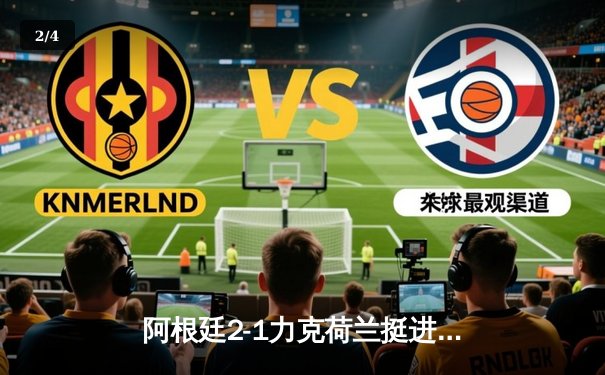 阿根廷2-1力克荷兰挺进四强，梅西传射建功点球大战定乾坤 - 2