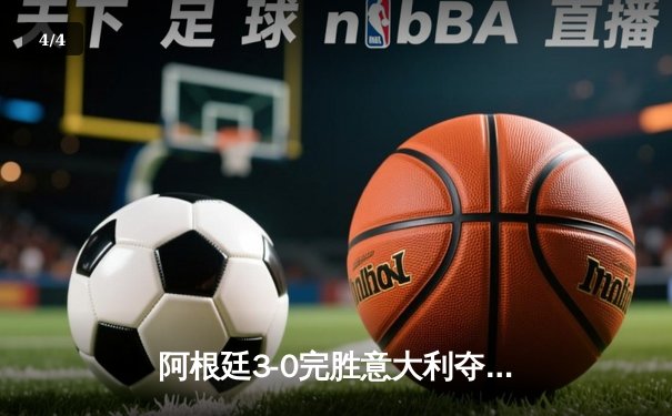 阿根廷3-0完胜意大利夺欧美杯 梅西两助攻迪马利亚传射建功 - 4