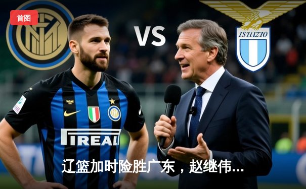 辽篮加时险胜广东，赵继伟33分主宰天王山之战