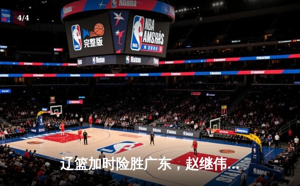 辽篮加时险胜广东，赵继伟33分主宰天王山之战 - 4